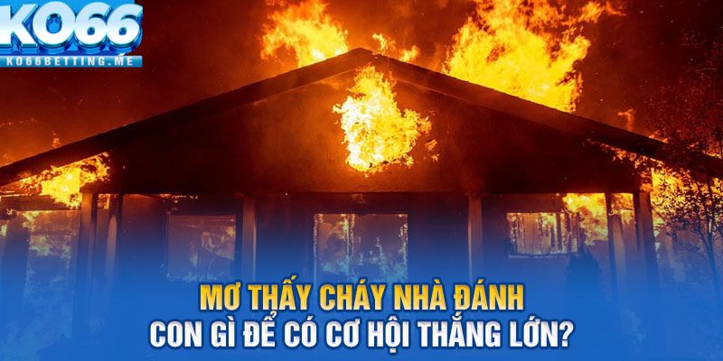 Mơ thấy cháy nhà đánh con gì để có cơ hội thắng lớn?