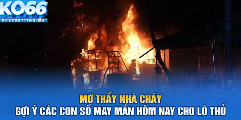 Mơ thấy nhà cháy – Gợi ý các con số may mắn hôm nay cho lô thủ